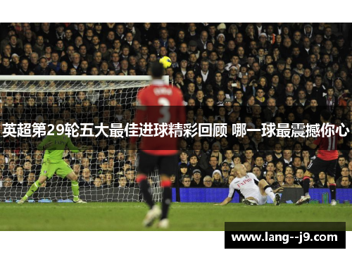 英超第29轮五大最佳进球精彩回顾 哪一球最震撼你心