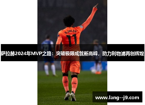 萨拉赫2024年MVP之路：突破极限成就新高峰，助力利物浦再创辉煌