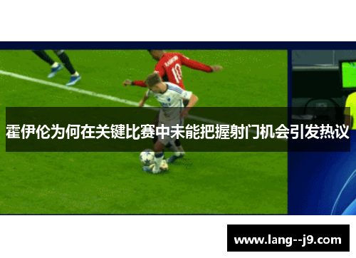 霍伊伦为何在关键比赛中未能把握射门机会引发热议