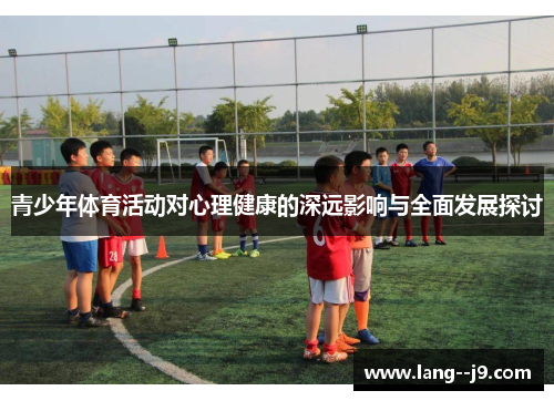 青少年体育活动对心理健康的深远影响与全面发展探讨