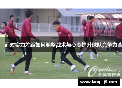 面对实力差距如何调整战术与心态提升球队竞争力