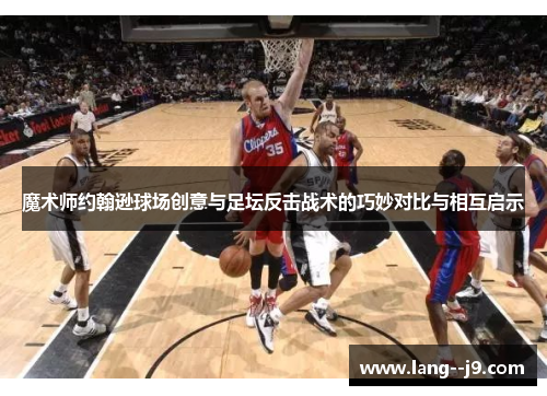 魔术师约翰逊球场创意与足坛反击战术的巧妙对比与相互启示