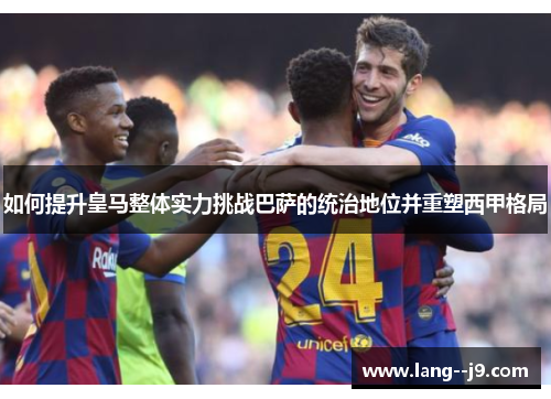 如何提升皇马整体实力挑战巴萨的统治地位并重塑西甲格局