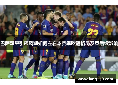 巴萨双星引领风潮如何左右本赛季欧冠格局及其后续影响