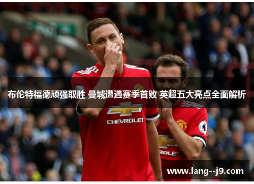 布伦特福德顽强取胜 曼城遭遇赛季首败 英超五大亮点全面解析