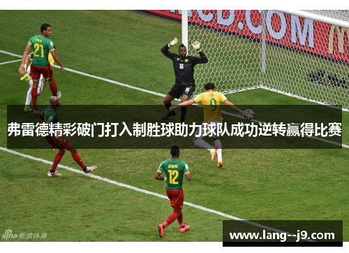 弗雷德精彩破门打入制胜球助力球队成功逆转赢得比赛