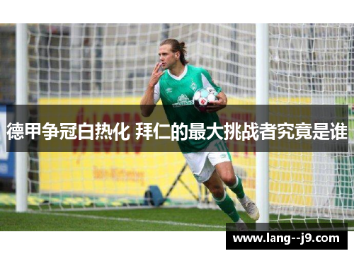 德甲争冠白热化 拜仁的最大挑战者究竟是谁