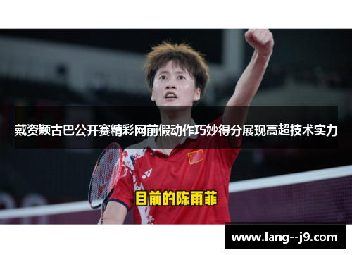 戴资颖古巴公开赛精彩网前假动作巧妙得分展现高超技术实力