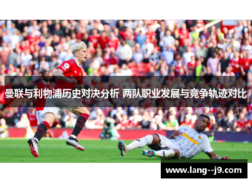曼联与利物浦历史对决分析 两队职业发展与竞争轨迹对比