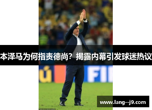 本泽马为何指责德尚？揭露内幕引发球迷热议