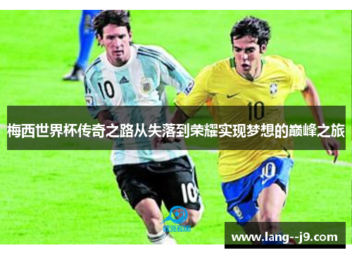 梅西世界杯传奇之路从失落到荣耀实现梦想的巅峰之旅