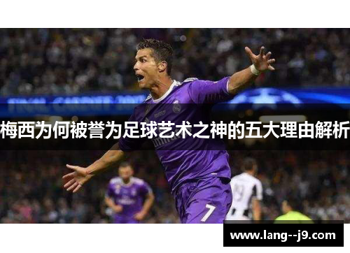 梅西为何被誉为足球艺术之神的五大理由解析