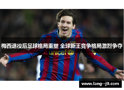 梅西退役后足球格局重塑 全球新王竞争格局激烈争夺