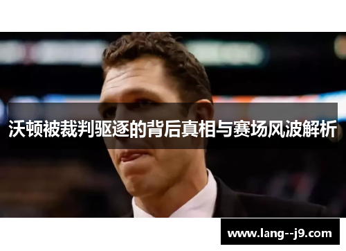 沃顿被裁判驱逐的背后真相与赛场风波解析