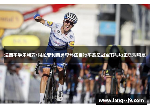 法国车手朱利安·阿拉菲利普勇夺环法自行车赛总冠军书写历史辉煌篇章