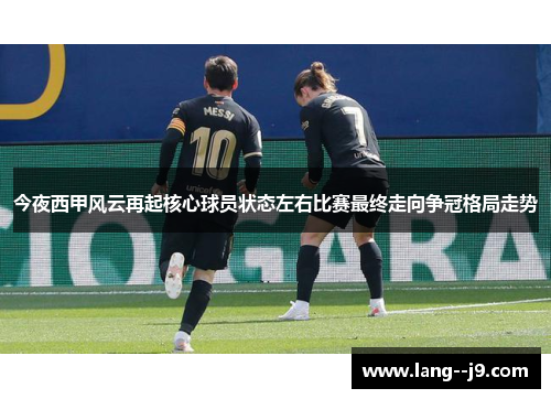 今夜西甲风云再起核心球员状态左右比赛最终走向争冠格局走势