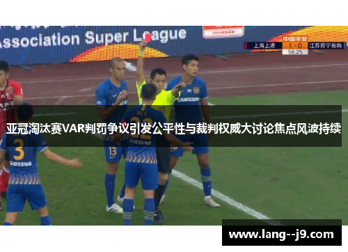 亚冠淘汰赛VAR判罚争议引发公平性与裁判权威大讨论焦点风波持续