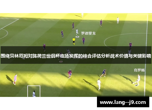 围绕贝林厄姆对阵荷兰世俱杯临场发挥的综合评估分析战术价值与关键影响