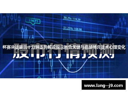 杯赛决战最后十分钟走势解读揭示胜负关键与临场博弈战术心理变化