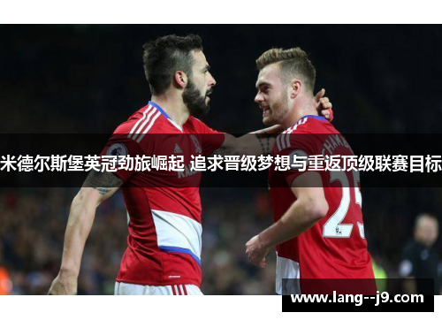 米德尔斯堡英冠劲旅崛起 追求晋级梦想与重返顶级联赛目标