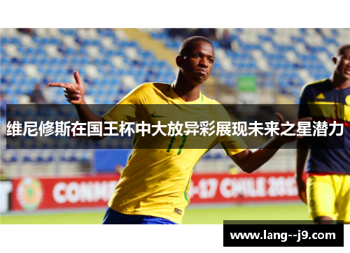 维尼修斯在国王杯中大放异彩展现未来之星潜力