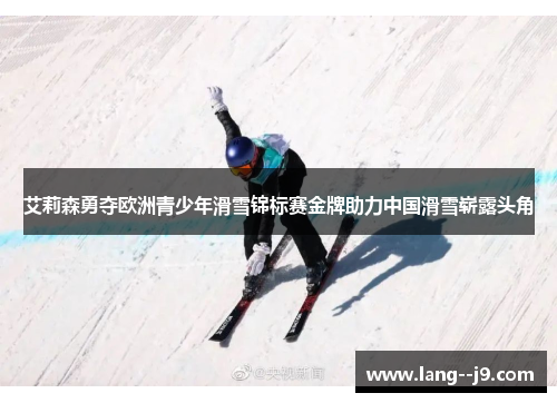 艾莉森勇夺欧洲青少年滑雪锦标赛金牌助力中国滑雪崭露头角