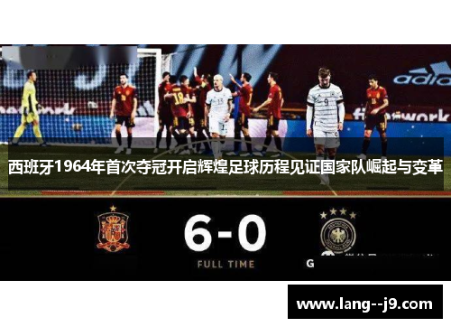 西班牙1964年首次夺冠开启辉煌足球历程见证国家队崛起与变革