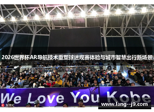 2026世界杯AR导航技术重塑球迷观赛体验与城市智慧出行新场景