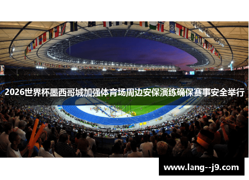 2026世界杯墨西哥城加强体育场周边安保演练确保赛事安全举行