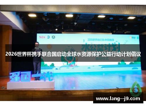 2026世界杯携手联合国启动全球水资源保护公益行动计划倡议