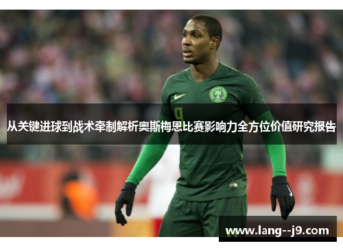 从关键进球到战术牵制解析奥斯梅恩比赛影响力全方位价值研究报告