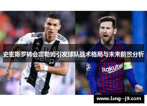 史密斯罗转会富勒姆引发球队战术格局与未来前景分析