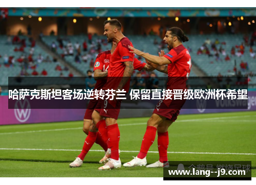 哈萨克斯坦客场逆转芬兰 保留直接晋级欧洲杯希望