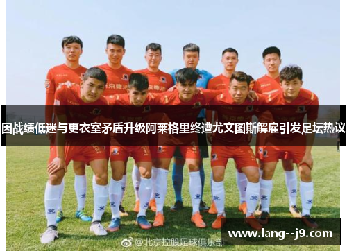 因战绩低迷与更衣室矛盾升级阿莱格里终遭尤文图斯解雇引发足坛热议