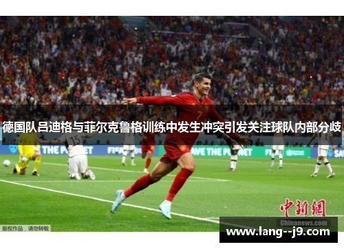 德国队吕迪格与菲尔克鲁格训练中发生冲突引发关注球队内部分歧