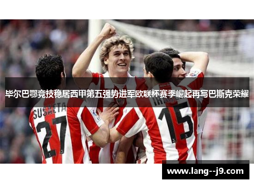 毕尔巴鄂竞技稳居西甲第五强势进军欧联杯赛季崛起再写巴斯克荣耀