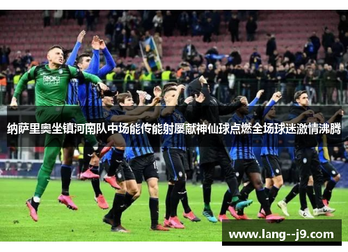 纳萨里奥坐镇河南队中场能传能射屡献神仙球点燃全场球迷激情沸腾