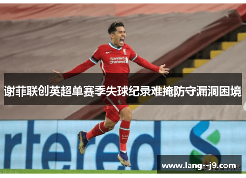 谢菲联创英超单赛季失球纪录难掩防守漏洞困境