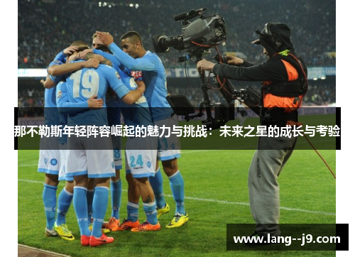那不勒斯年轻阵容崛起的魅力与挑战：未来之星的成长与考验