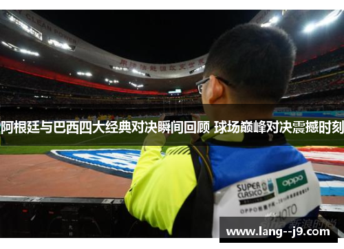 阿根廷与巴西四大经典对决瞬间回顾 球场巅峰对决震撼时刻