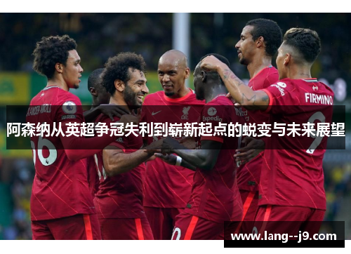 阿森纳从英超争冠失利到崭新起点的蜕变与未来展望