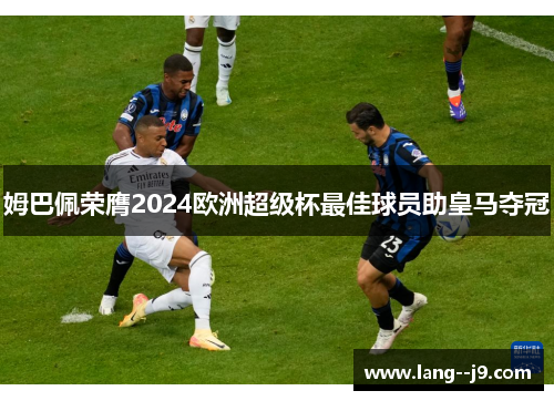 姆巴佩荣膺2024欧洲超级杯最佳球员助皇马夺冠